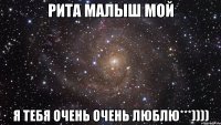 Рита малыш мой Я ТЕБЯ ОЧЕНЬ ОЧЕНЬ ЛЮБЛЮ***))))