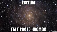 ЕВГЕША ТЫ ПРОСТО КОСМОС