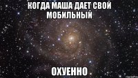 Когда Маша дает свой мобильный ОХУЕННО