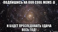 Подпишись на Our Cool Mems :D И будет преследовать удача весь год!