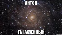 Антон Ты Ахуенный