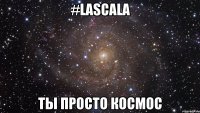 #LASCALA ТЫ ПРОСТО КОСМОС