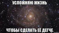 Усложняю жизнь Чтобы сделать её дегче