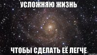 Усложняю жизнь Чтобы сделать её легче