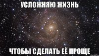 Усложняю жизнь Чтобы сделать её проще