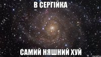 В СЕРГІЙКА САМИЙ НЯШНИЙ ХУЙ