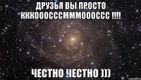 ДруЗьЯ Вы просто КККоооСССмммОООссс !!!! Честно Честно )))