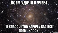 Всем удачи в учебе 11 класс , чтоб кароч у вас все получилось!