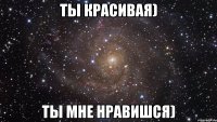 Ты красивая) Ты мне нравишся)