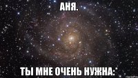 Аня. Ты мне очень нужна:*