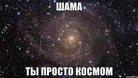 шама ты просто космом