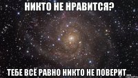 Никто не нравится? ТЕБЕ ВСЁ РАВНО НИКТО НЕ ПОВЕРИТ...