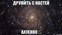 дружить с настей ахуенно :*