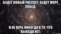 Будет новый рассвет, Будет море побед. И не верь никогда В то, что выхода нет.