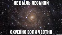 не быль Леськой охуенно если честно