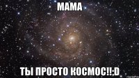 МАМА ТЫ ПРОСТО КОСМОС!!;D