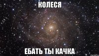 Колеся ебать ты качка