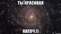 Ты красивая Кароч:))