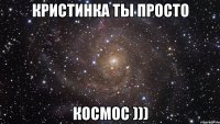 кристинка ты просто космос )))