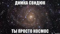 Димка Свидюк ты просто космос