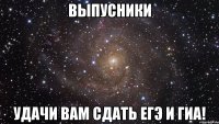 Выпусники Удачи вам сдать ЕГЭ и ГИА!