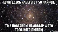 Если здесь наберется 50 лайков, то я поставлю на аватар фото того, кого люблю