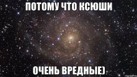 Потому что Ксюши Очень вредные)