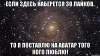 Если здесь наберется 30 лайков, то я поставлю на аватар того кого люблю!