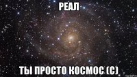 РЕАЛ ты просто космос (с)