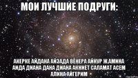 Мои лучшие подруги: Акерке Айдана Айзада Венера Айнур Ж.Амина Аида Диана Дана Диана Акниет Саламат Асем Алина Айгерим