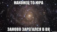 наконец то юра заново зарегался в ВК