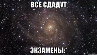 Все сдадут ЭКЗАМЕНЫ:*