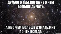 Думаю о тебе,когда не о чем больше думать А не о чем больше думать,мне почти всегда