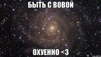 Быть с Вовой охуенно <3