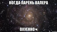 Когда парень Валера ОХУЕННО♥