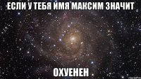 Если у тебя имя Максим значит охуенен