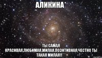 Аликина* ты самая красивая,любимая,милая,позитивная,Честно ты такая милая!!***