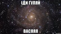 Іди гуляй Васяяя