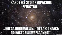 какое же это прекрасное чувство... ...когда понимаешь, что влюбилась по настоящему реально)))