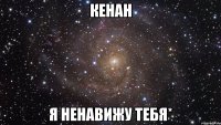 Кенан Я ненавижу тебя*