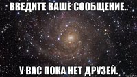 Введите Ваше сообщение.. У вас пока нет друзей.