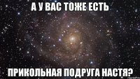 А у вас тоже есть прикольная подруга Настя?