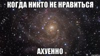 когда никто не нравиться ахуенно