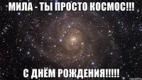 Мила - ты просто космос!!! С Днём Рождения!!!!!