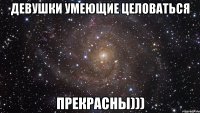 ДЕВУШКИ УМЕЮЩИЕ ЦЕЛОВАТЬСЯ ПРЕКРАСНЫ)))