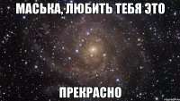 Маська, любить тебя это прекрасно