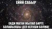 Еййй Сабыр Енди маган жылап бирге болайыкшы деп келуши болма!