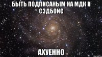 Быть подписаным на мдк и СЭДБОЙС АХУЕННО