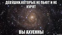 девушки,которые не пьют и не курят вы ахуенны