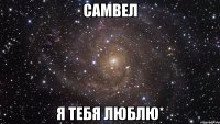 Самвел Я тебя люблю*